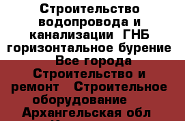 Строительство водопровода и канализации, ГНБ горизонтальное бурение - Все города Строительство и ремонт » Строительное оборудование   . Архангельская обл.,Коряжма г.